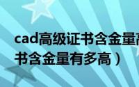cad高级证书含金量高吗（cad高级工程师证书含金量有多高）
