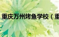 重庆万州烤鱼学校（重庆万州烤鱼学院几本）