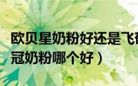 欧贝星奶粉好还是飞鹤奶粉好（欧贝星和金领冠奶粉哪个好）