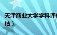 天津商业大学学科评估（天津工商大学学科评估）