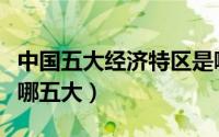 中国五大经济特区是哪五大（五大经济特区是哪五大）