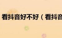 看抖音好不好（看抖音的都是什么层次的人）