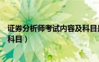 证券分析师考试内容及科目是什么（证券分析师考试内容及科目）