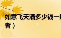 如意飞天酒多少钱一瓶（飞天如意第三代扮演者）