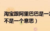 淘宝跟阿里巴巴是一家吗（淘宝与阿里巴巴是不是一个意思）