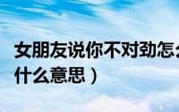 女朋友说你不对劲怎么回（女生说你不对劲是什么意思）