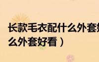 长款毛衣配什么外套好看女生（长款毛衣配什么外套好看）