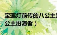 宝莲灯前传的八公主是谁演的（宝莲灯前传八公主扮演者）