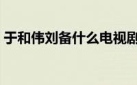 于和伟刘备什么电视剧（刘备扮演者于和伟）