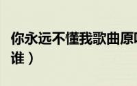 你永远不懂我歌曲原唱（大雁北飞歌曲原唱是谁）