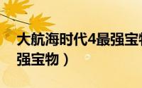 大航海时代4最强宝物排行（大航海时代4最强宝物）
