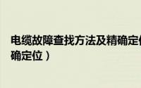电缆故障查找方法及精确定位视频（电缆故障查找方法及精确定位）