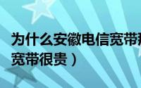 为什么安徽电信宽带那么贵（为什么安徽电信宽带很贵）