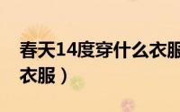 春天14度穿什么衣服合适（春天14度穿什么衣服）