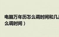 电脑万年历怎么调时间和几月几日和星期几（电脑万年历怎么调时间）