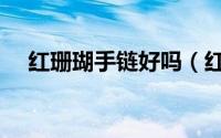 红珊瑚手链好吗（红珊瑚手链戴哪只手）