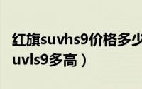 红旗suvhs9价格多少钱一辆（红旗新款大型suvls9多高）