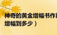 神奇的黄金增幅书作用（神奇的黄金增幅书能增幅到多少）