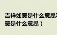 吉祥如意是什么意思和寓意（平安喜乐吉祥如意是什么意思）