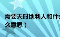 需要天时地利人和什么意思（天时地利人和什么意思）
