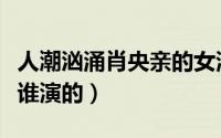 人潮汹涌肖央亲的女演员（人潮汹涌肖央前任谁演的）