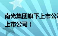 南光集团旗下上市公司有几家（南光集团旗下上市公司）