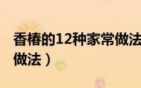香椿的12种家常做法 大厨（香椿的12种家常做法）