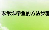 家常炸带鱼的方法步骤（家常炸带鱼的配方）