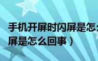 手机开屏时闪屏是怎么回事儿（手机开屏时闪屏是怎么回事）