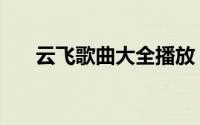 云飞歌曲大全播放（云飞歌曲集大全）