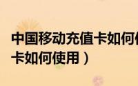 中国移动充值卡如何使用教程（中国移动充值卡如何使用）