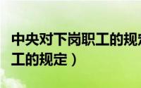 中央对下岗职工的规定是什么（中央对下岗职工的规定）