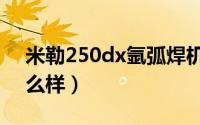 米勒250dx氩弧焊机（米勒氩弧焊机质量怎么样）