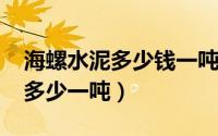 海螺水泥多少钱一吨2021年（海螺水泥价格多少一吨）