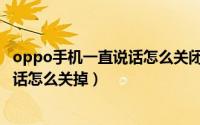 oppo手机一直说话怎么关闭还有个框（oppo手机弹出请说话怎么关掉）