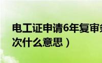 电工证申请6年复审条件（电工证6年复审一次什么意思）