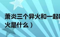 萧炎三个异火和一起叫什么（萧炎的第三个异火是什么）