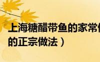 上海糖醋带鱼的家常做法窍门（上海糖醋鱼块的正宗做法）