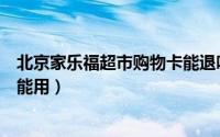 北京家乐福超市购物卡能退吗（徐州家乐福购物卡哪些超市能用）