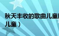 秋天丰收的歌曲儿童版歌词（秋天丰收的歌曲儿童）