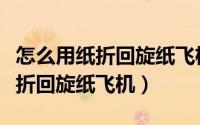 怎么用纸折回旋纸飞机（折纸：小壮手工怎么折回旋纸飞机）