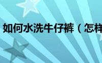如何水洗牛仔裤（怎样自己动手水洗牛仔裤）