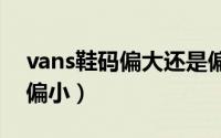vans鞋码偏大还是偏小（匡威鞋码偏大还是偏小）
