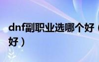dnf副职业选哪个好（DNF里副职业选什么最好）
