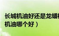 长城机油好还是龙蟠机油好（龙蟠机油和长城机油哪个好）