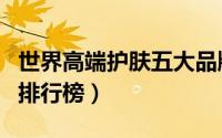 世界高端护肤五大品牌（世界十大高端护肤品排行榜）