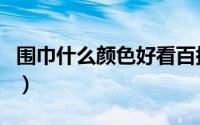 围巾什么颜色好看百搭男生（围巾颜色搭配男）