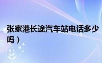 张家港长途汽车站电话多少（张家港长途汽车站24小时售票吗）