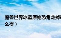 魔兽世界冰蓝原始恐角龙掉率（魔兽世界冰蓝原始恐角龙怎么得）