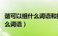 谐可以组什么词语和拼音和部首（谐可以组什么词语）